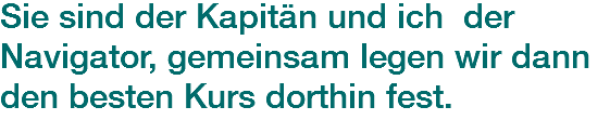 Sie sind der Kapitän und ich der Navigator, gemeinsam legen wir dann
den besten Kurs dorthin fest.